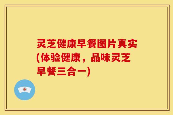 灵芝健康早餐图片真实(体验健康,品味灵芝早餐三合一)