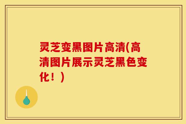 灵芝变黑图片高清(高清图片展示灵芝黑色变化!)