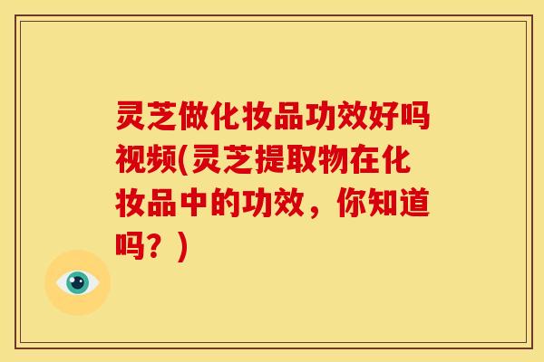 灵芝做化妆品功效好吗视频(灵芝提取物在化妆品中的功效,你知道吗?)