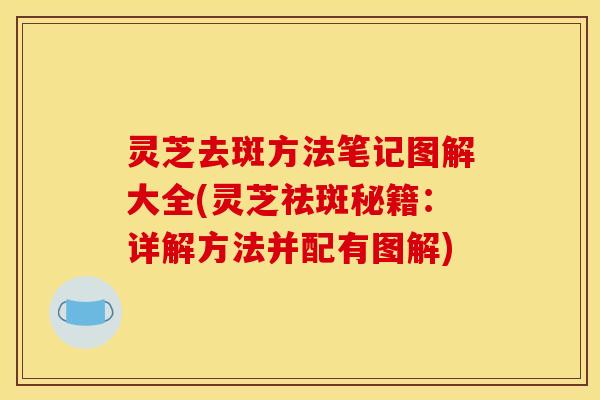 灵芝去斑方法笔记图解大全(灵芝祛斑秘籍:详解方法并配有图解)