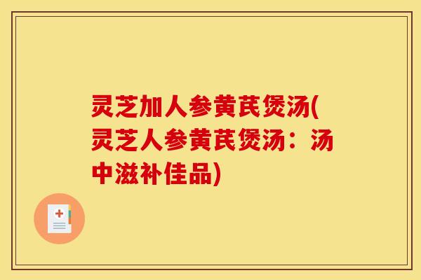 灵芝加人参黄芪煲汤(灵芝人参黄芪煲汤：汤中滋补佳品)