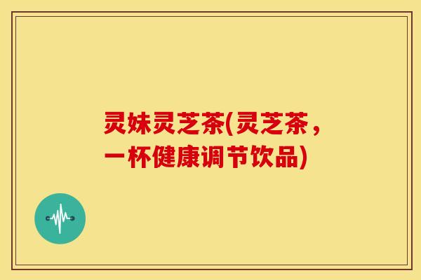 灵妹灵芝茶(灵芝茶,一杯健康调节饮品)
