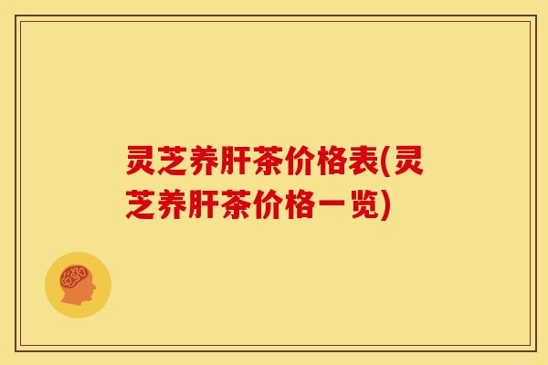 灵芝养肝茶价格表(灵芝养肝茶价格一览)