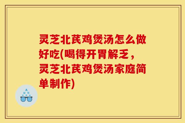 灵芝北芪鸡煲汤怎么做好吃(喝得开胃解乏,灵芝北芪鸡煲汤家庭简单制作)