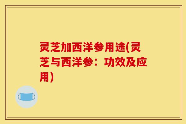灵芝加西洋参用途(灵芝与西洋参:功效及应用)
