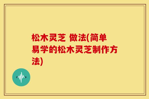 松木灵芝 做法(简单易学的松木灵芝制作方法)