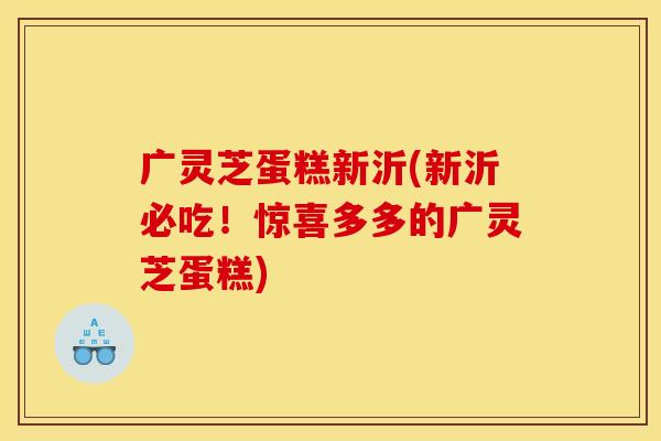 广灵芝蛋糕新沂(新沂必吃!惊喜多多的广灵芝蛋糕)