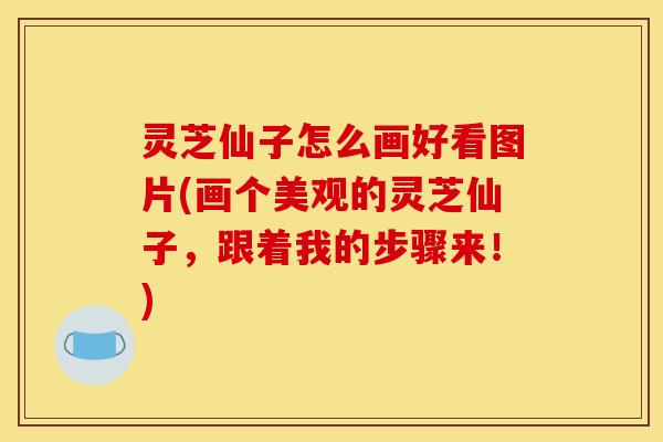 灵芝仙子怎么画好看图片(画个美观的灵芝仙子，跟着我的步骤来！)