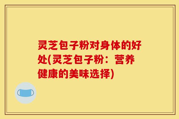 灵芝包子粉对身体的好处(灵芝包子粉：营养健康的美味选择)