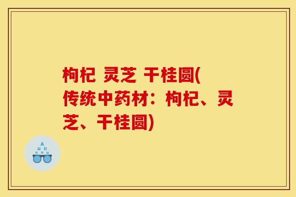 枸杞 灵芝 干桂圆(传统中药材:枸杞、灵芝、干桂圆)