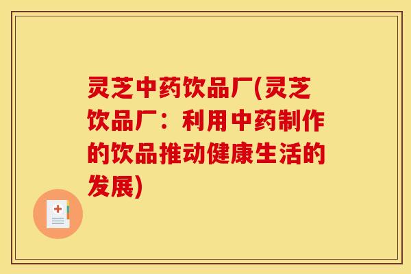 灵芝中药饮品厂(灵芝饮品厂:利用中药制作的饮品推动健康生活的发展)