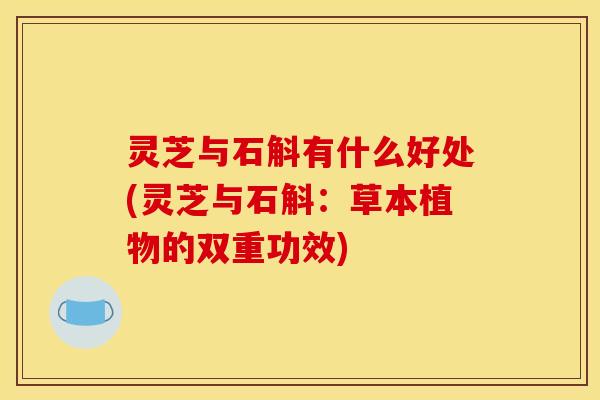 灵芝与石斛有什么好处(灵芝与石斛：草本植物的双重功效)