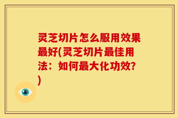 灵芝切片怎么服用效果最好(灵芝切片最佳用法：如何最大化功效？)
