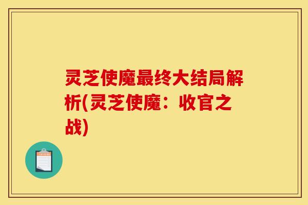 灵芝使魔最终大结局解析(灵芝使魔:收官之战)