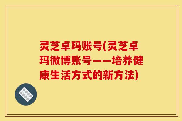 灵芝卓玛账号(灵芝卓玛微博账号——培养健康生活方式的新方法)