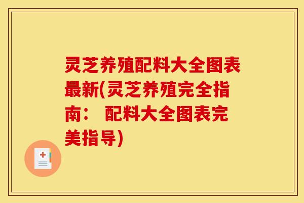灵芝养殖配料大全图表最新(灵芝养殖完全指南: 配料大全图表完美指导)