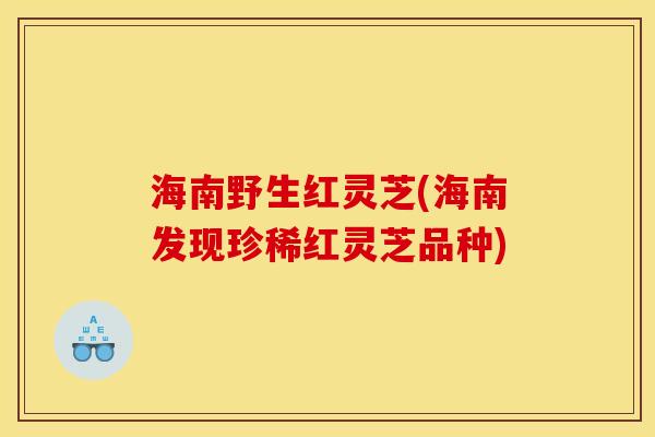 海南野生红灵芝(海南发现珍稀红灵芝品种)