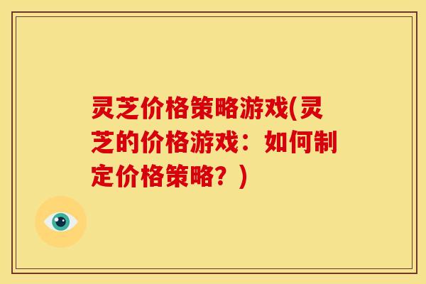 灵芝价格策略游戏(灵芝的价格游戏:如何制定价格策略?)