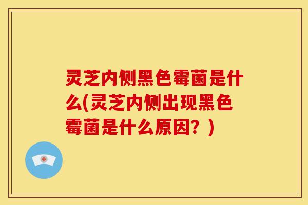 灵芝内侧黑色霉菌是什么(灵芝内侧出现黑色霉菌是什么原因?)