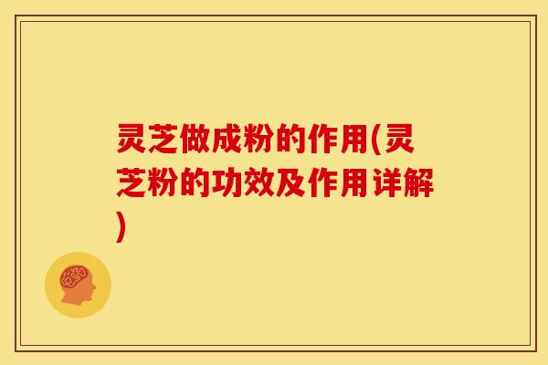 灵芝做成粉的作用(灵芝粉的功效及作用详解)