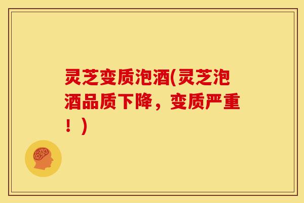灵芝变质泡酒(灵芝泡酒品质下降,变质严重!)