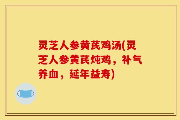 灵芝人参黄芪鸡汤(灵芝人参黄芪炖鸡,补气养血,延年益寿)