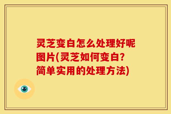 灵芝变白怎么处理好呢图片(灵芝如何变白?简单实用的处理方法)