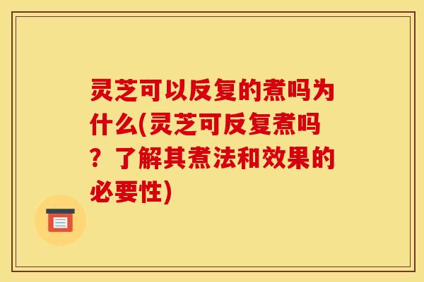 灵芝可以反复的煮吗为什么(灵芝可反复煮吗?了解其煮法和效果的必要性)