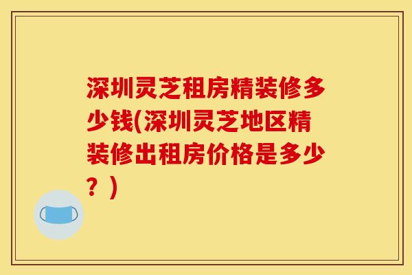 深圳灵芝租房精装修多少钱(深圳灵芝地区精装修出租房价格是多少?)