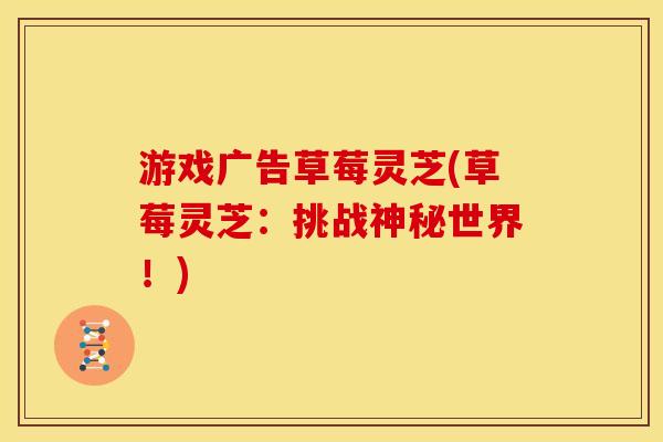 游戏广告草莓灵芝(草莓灵芝：挑战神秘世界！)