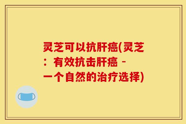 灵芝可以抗肝癌(灵芝：有效抗击肝癌 - 一个自然的治疗选择)
