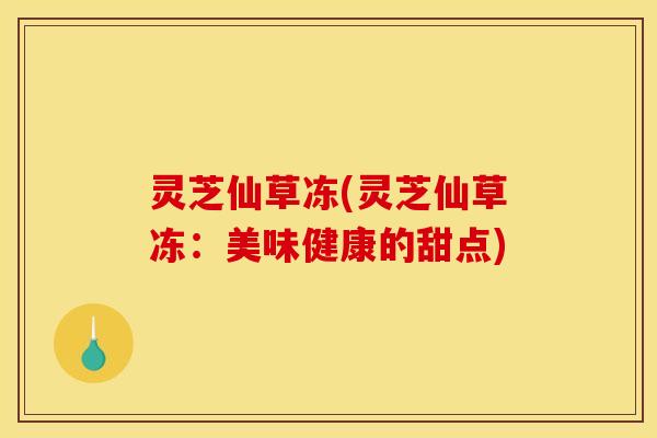 灵芝仙草冻(灵芝仙草冻:美味健康的甜点)