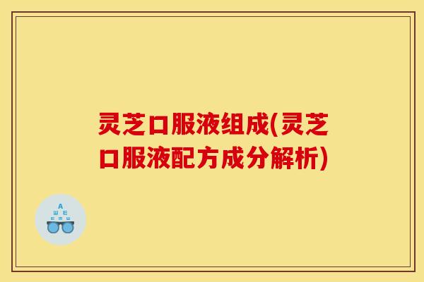 灵芝口服液组成(灵芝口服液配方成分解析)