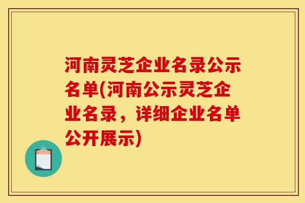 河南灵芝企业名录公示名单(河南公示灵芝企业名录,详细企业名单公开展示)