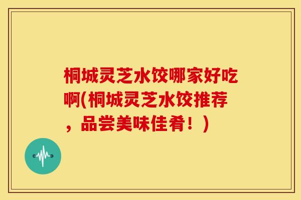桐城灵芝水饺哪家好吃啊(桐城灵芝水饺推荐，品尝美味佳肴！)