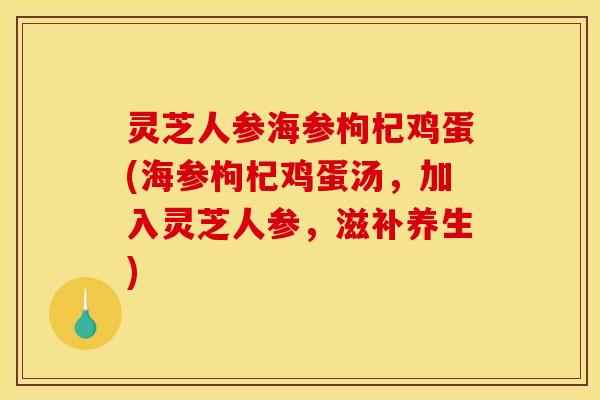 灵芝人参海参枸杞鸡蛋(海参枸杞鸡蛋汤,加入灵芝人参,滋补养生)