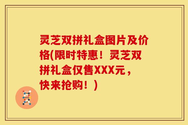 灵芝双拼礼盒图片及价格(限时特惠!灵芝双拼礼盒仅售XXX元,快来抢购!)