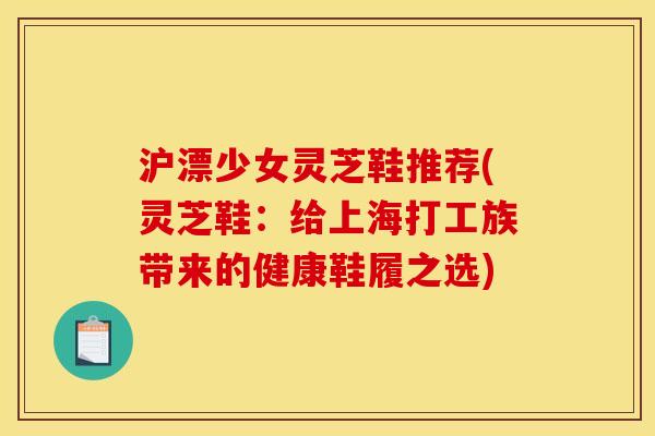 沪漂少女灵芝鞋推荐(灵芝鞋:给上海打工族带来的健康鞋履之选)