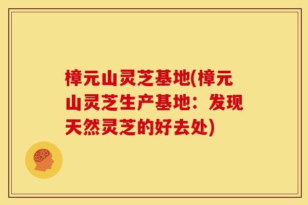 樟元山灵芝基地(樟元山灵芝生产基地：发现天然灵芝的好去处)