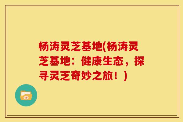 杨涛灵芝基地(杨涛灵芝基地：健康生态，探寻灵芝奇妙之旅！)