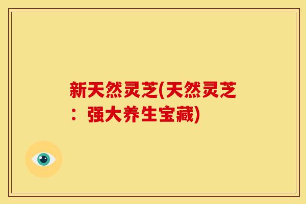 新天然灵芝(天然灵芝：强大养生宝藏)