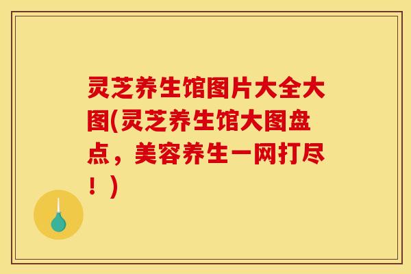 灵芝养生馆图片大全大图(灵芝养生馆大图盘点,美容养生一网打尽!)