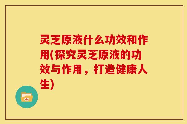 灵芝原液什么功效和作用(探究灵芝原液的功效与作用,打造健康人生)