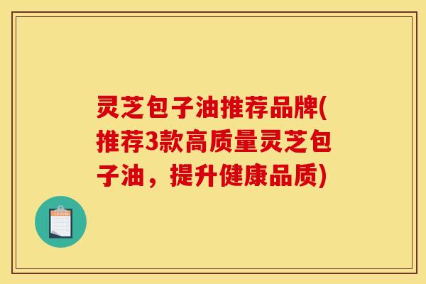 灵芝包子油推荐品牌(推荐3款高质量灵芝包子油,提升健康品质)