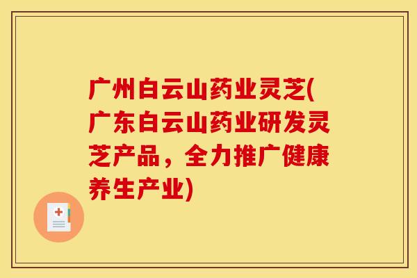 广州白云山药业灵芝(广东白云山药业研发灵芝产品,全力推广健康养生产业)