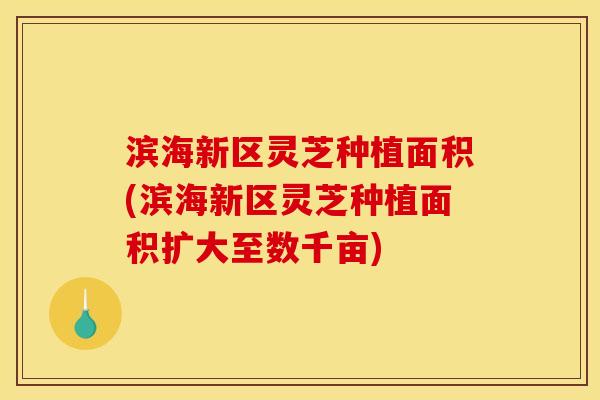 滨海新区灵芝种植面积(滨海新区灵芝种植面积扩大至数千亩)