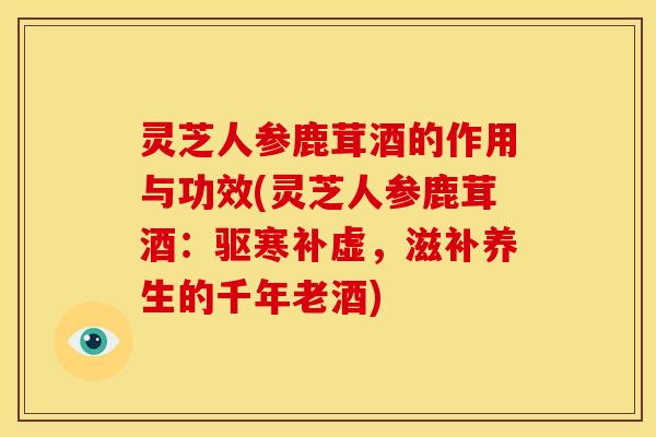 灵芝人参鹿茸酒的作用与功效(灵芝人参鹿茸酒:驱寒补虚,滋补养生的千年老酒)