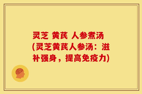 灵芝 黄芪 人参煮汤(灵芝黄芪人参汤:滋补强身,提高免疫力)