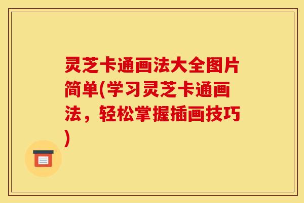 灵芝卡通画法大全图片简单(学习灵芝卡通画法,轻松掌握插画技巧)
