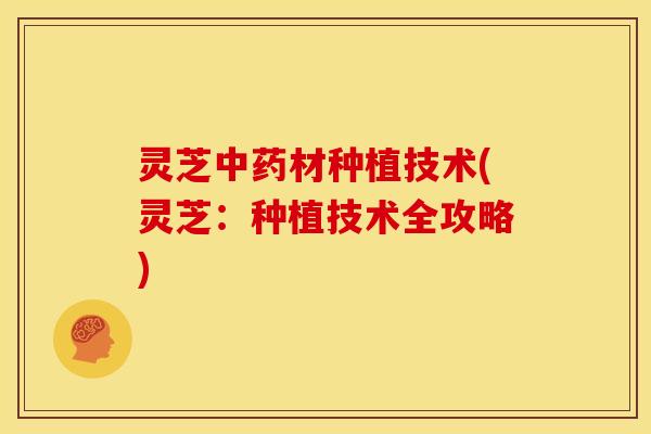 灵芝中药材种植技术(灵芝:种植技术全攻略)